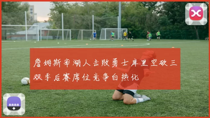 詹姆斯率湖人击败勇士库里空砍三双季后赛席位竞争白热化