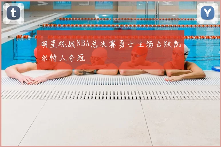 明星观战NBA总决赛勇士主场击败凯尔特人夺冠
