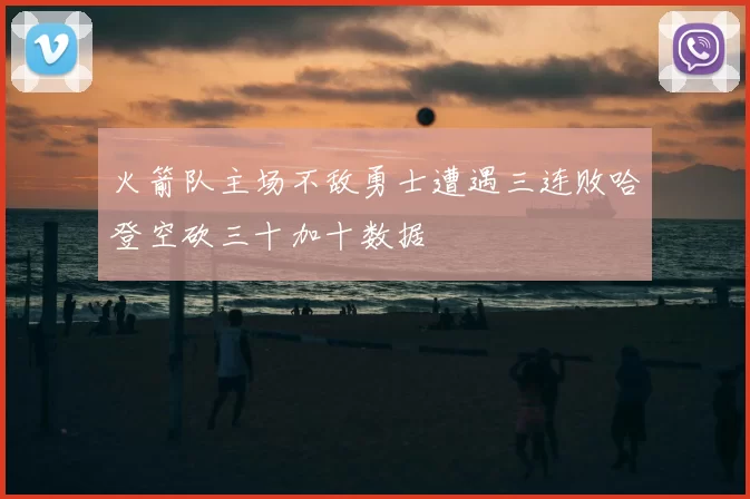 火箭队主场不敌勇士遭遇三连败哈登空砍三十加十数据