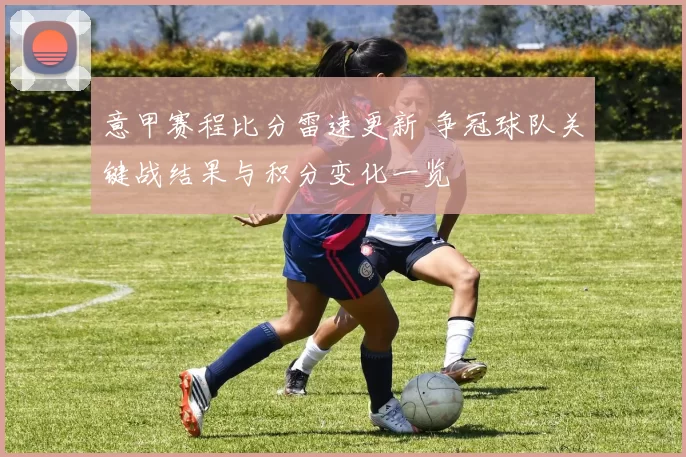 意甲赛程比分雷速更新 争冠球队关键战结果与积分变化一览