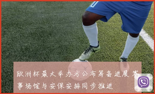欧洲杯最大举办方公布筹备进展 赛事场馆与安保安排同步推进