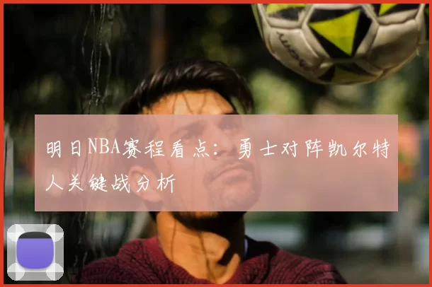 明日NBA赛程看点：勇士对阵凯尔特人关键战分析