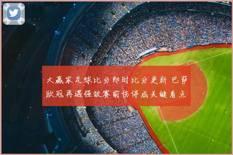 大赢家足球比分即时比分更新 巴萨欧冠再遇强敌赛前伤停成关键看点