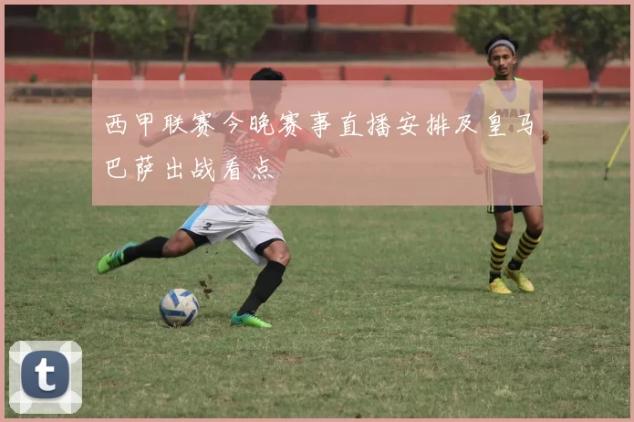 西甲联赛今晚赛事直播安排及皇马巴萨出战看点