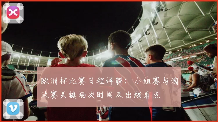 欧洲杯比赛日程详解：小组赛与淘汰赛关键场次时间及出线看点
