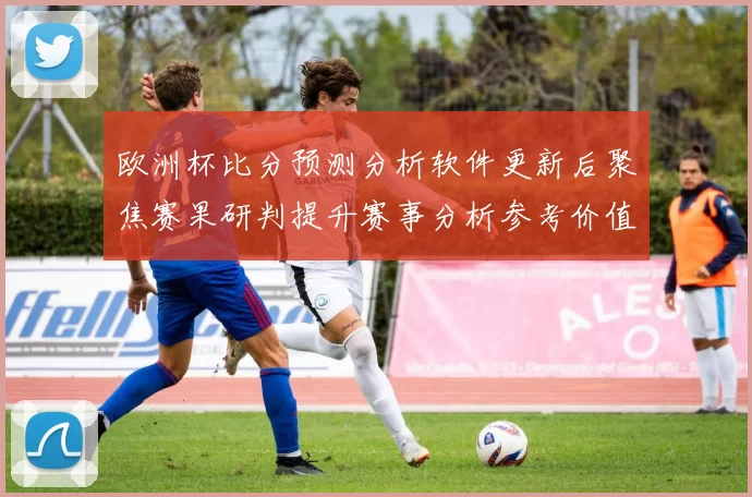 欧洲杯比分预测分析软件更新后聚焦赛果研判提升赛事分析参考价值