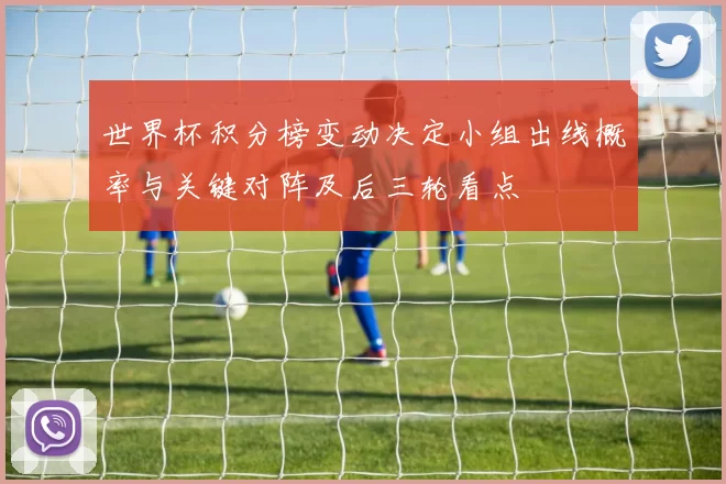 世界杯积分榜变动决定小组出线概率与关键对阵及后三轮看点