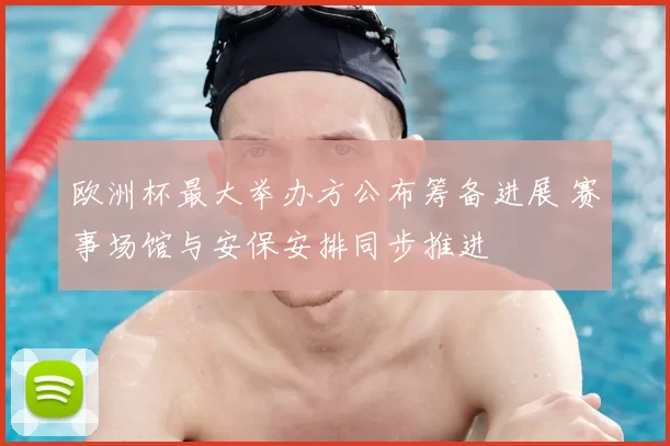 欧洲杯最大举办方公布筹备进展 赛事场馆与安保安排同步推进