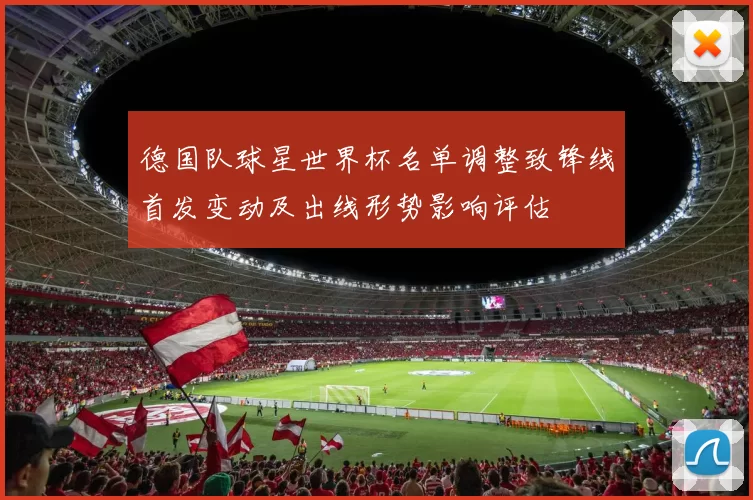 德国队球星世界杯名单调整致锋线首发变动及出线形势影响评估