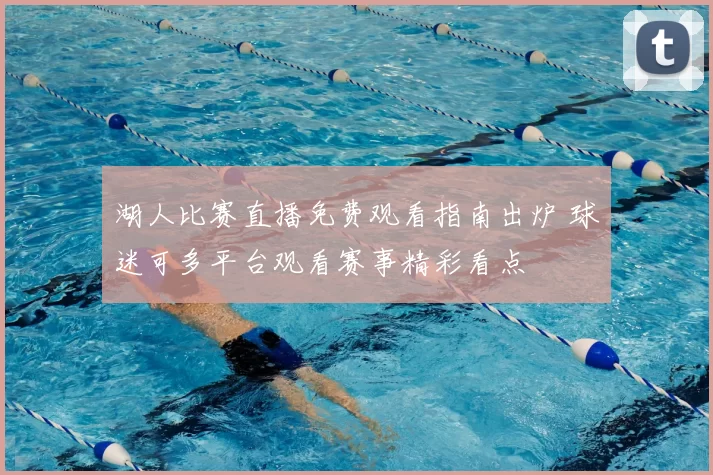 湖人比赛直播免费观看指南出炉 球迷可多平台观看赛事精彩看点