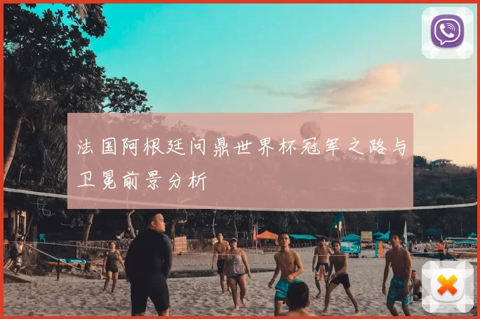 法国阿根廷问鼎世界杯冠军之路与卫冕前景分析