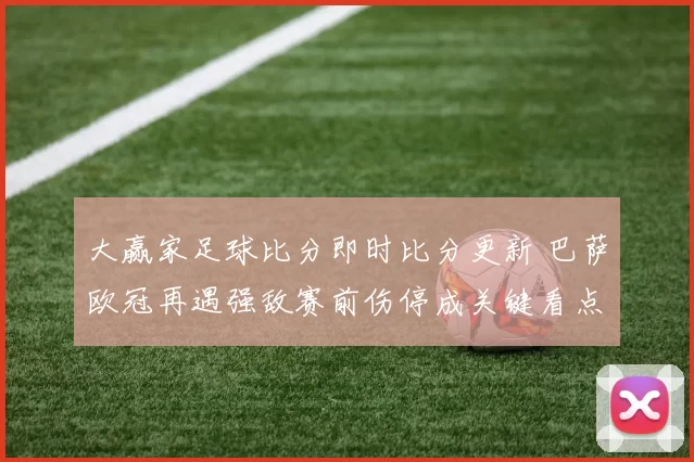 大赢家足球比分即时比分更新 巴萨欧冠再遇强敌赛前伤停成关键看点