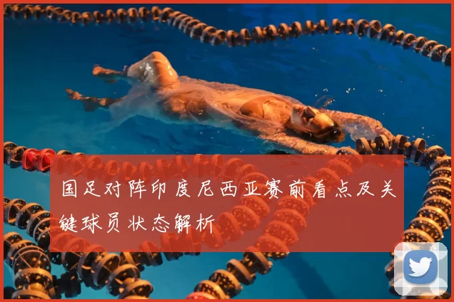国足对阵印度尼西亚赛前看点及关键球员状态解析