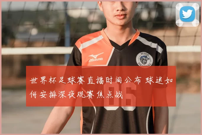世界杯足球赛直播时间公布 球迷如何安排深夜观赛焦点战