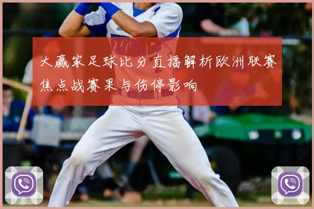 大赢家足球比分直播解析欧洲联赛焦点战赛果与伤停影响