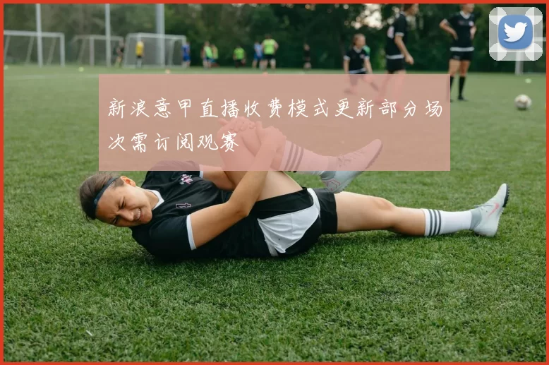 新浪意甲直播收费模式更新部分场次需订阅观赛