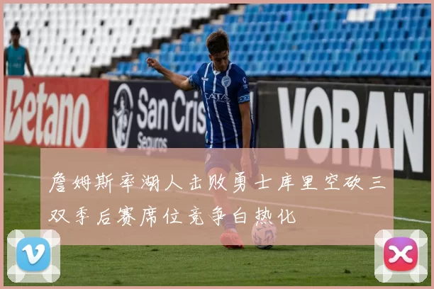 詹姆斯率湖人击败勇士库里空砍三双季后赛席位竞争白热化