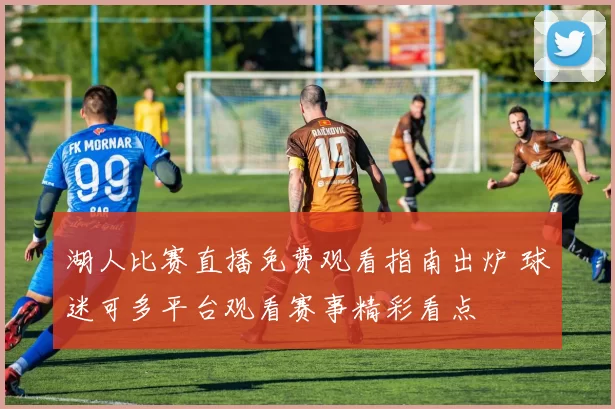 湖人比赛直播免费观看指南出炉 球迷可多平台观看赛事精彩看点