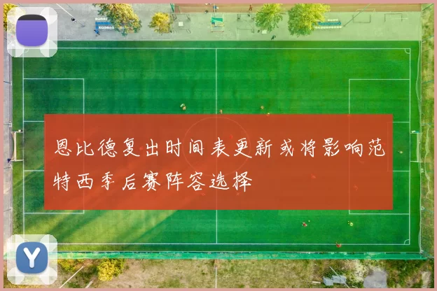 恩比德复出时间表更新或将影响范特西季后赛阵容选择