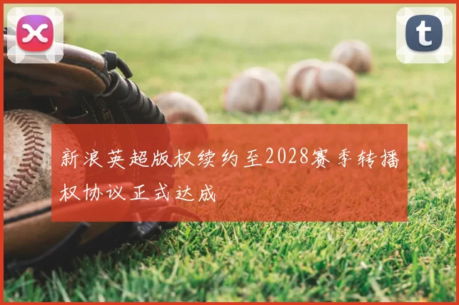 新浪英超版权续约至2028赛季转播权协议正式达成