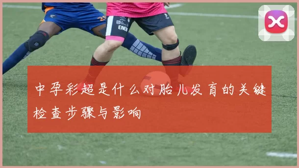 中孕彩超是什么对胎儿发育的关键检查步骤与影响