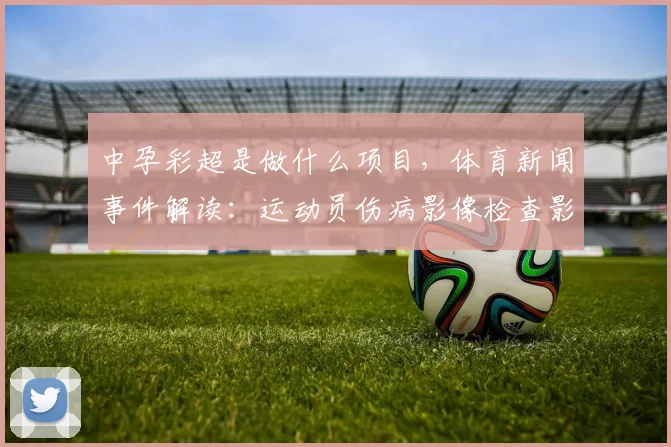 中孕彩超是做什么项目，体育新闻事件解读：运动员伤病影像检查影响参赛安排