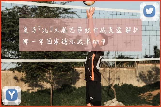 皇马7比0大胜巴萨经典战复盘 解析那一年国家德比战术细节