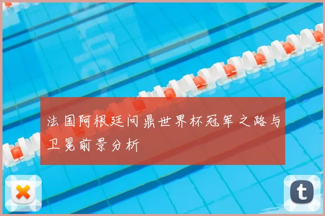 法国阿根廷问鼎世界杯冠军之路与卫冕前景分析