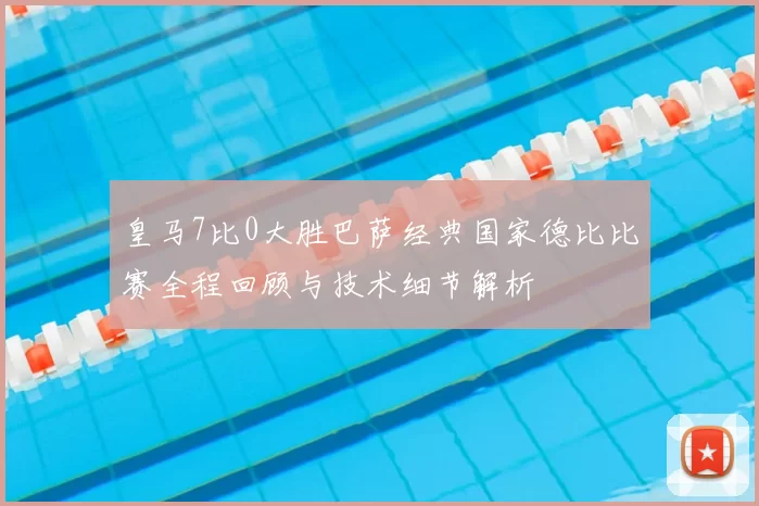 皇马7比0大胜巴萨经典国家德比比赛全程回顾与技术细节解析