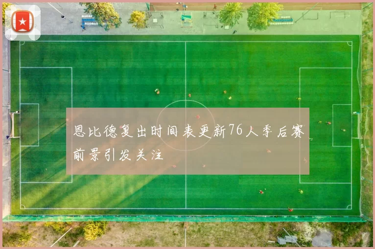 恩比德复出时间表更新76人季后赛前景引发关注
