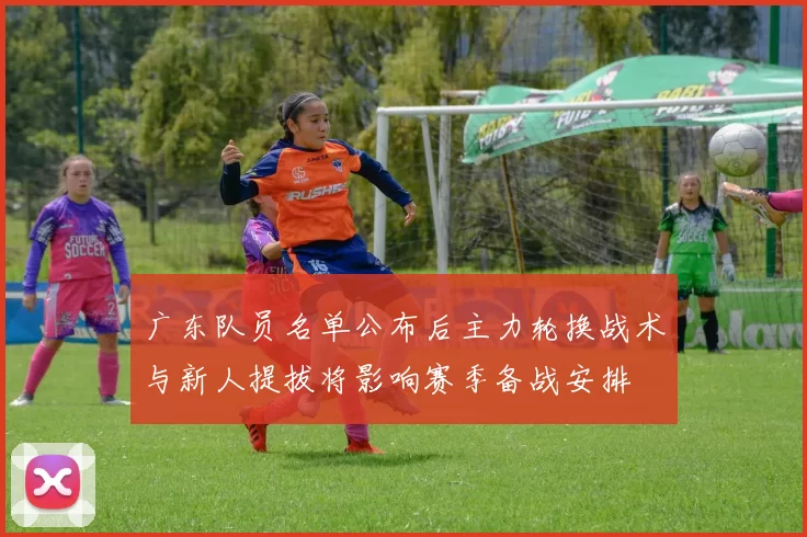 广东队员名单公布后主力轮换战术与新人提拔将影响赛季备战安排