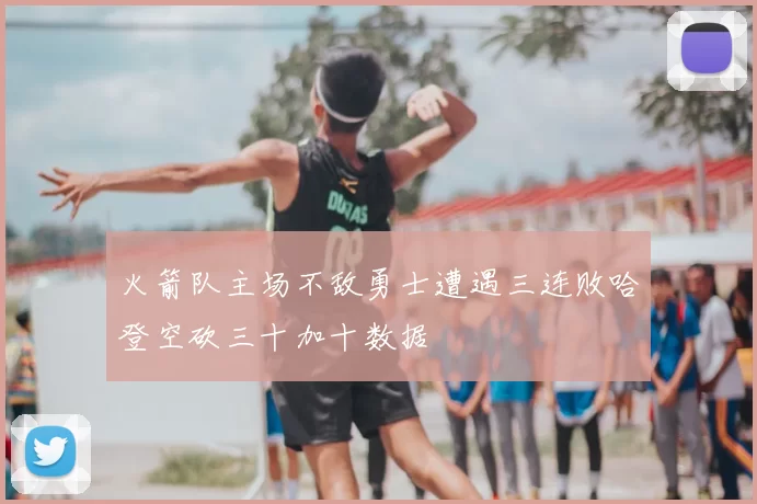 火箭队主场不敌勇士遭遇三连败哈登空砍三十加十数据