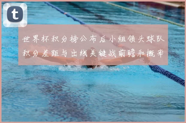 世界杯积分榜公布后小组领头球队积分差距与出线关键战前瞻和概率评估