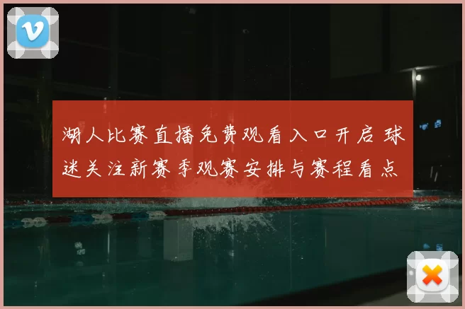 湖人比赛直播免费观看入口开启 球迷关注新赛季观赛安排与赛程看点
