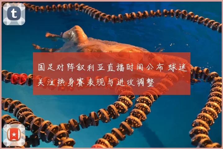 国足对阵叙利亚直播时间公布 球迷关注热身赛表现与进攻调整