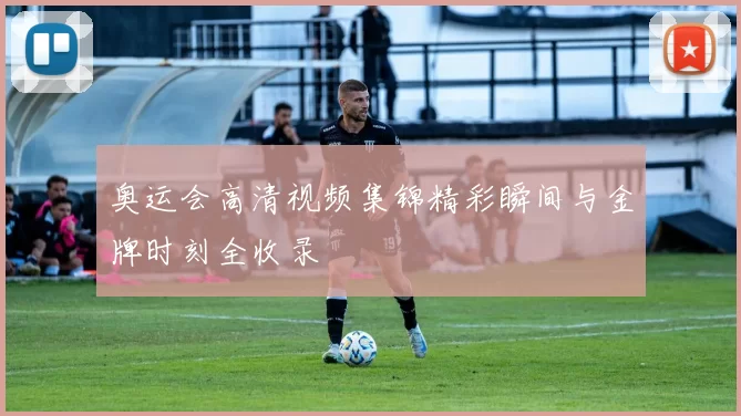 奥运会高清视频集锦精彩瞬间与金牌时刻全收录