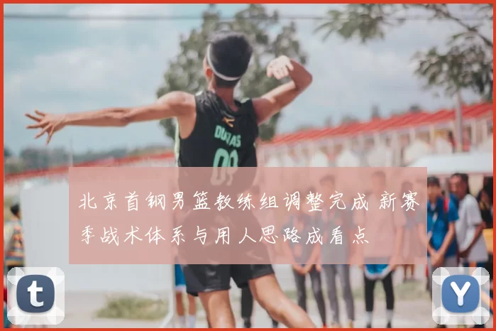 北京首钢男篮教练组调整完成 新赛季战术体系与用人思路成看点