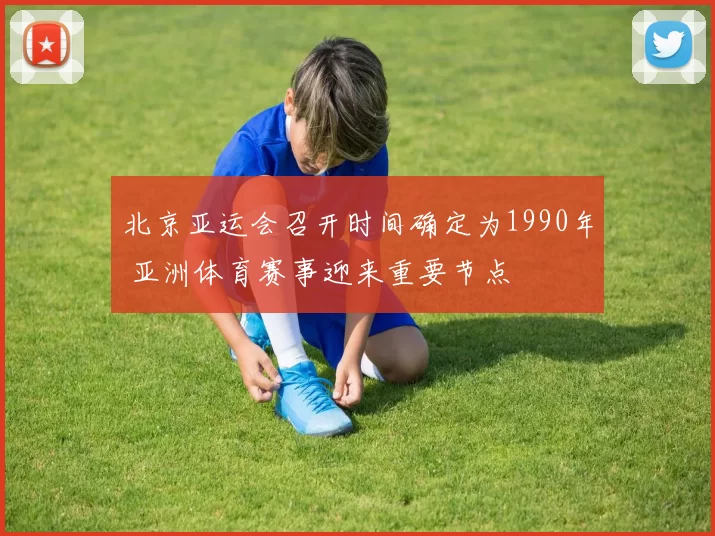 北京亚运会召开时间确定为1990年 亚洲体育赛事迎来重要节点