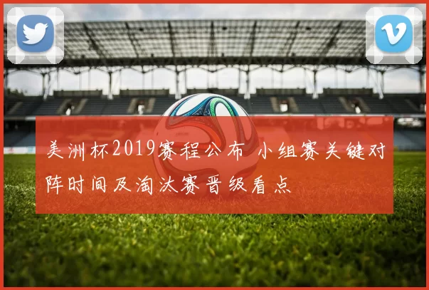 美洲杯2019赛程公布 小组赛关键对阵时间及淘汰赛晋级看点