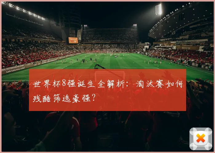世界杯8强诞生全解析：淘汰赛如何残酷筛选豪强？