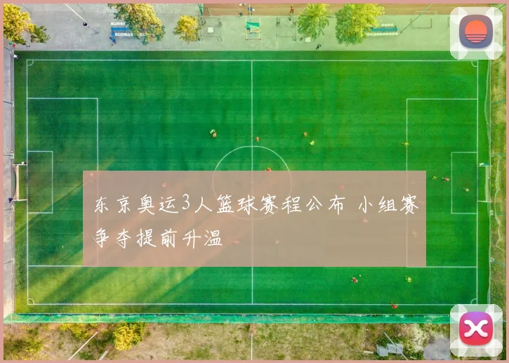 东京奥运3人篮球赛程公布 小组赛争夺提前升温