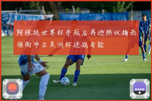 阿根廷世界杯夺冠后再迎热议梅西领衔冲击美洲杯连战考验