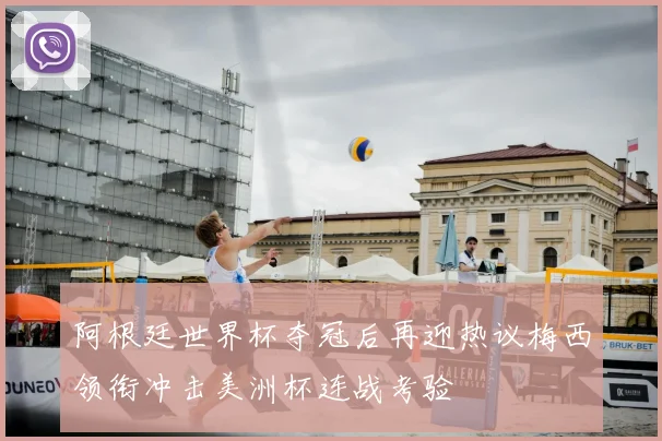 阿根廷世界杯夺冠后再迎热议梅西领衔冲击美洲杯连战考验