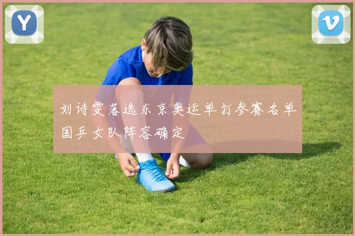 刘诗雯落选东京奥运单打参赛名单国乒女队阵容确定