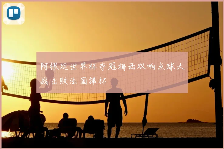 阿根廷世界杯夺冠梅西双响点球大战击败法国捧杯
