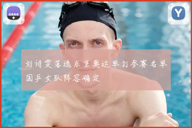刘诗雯落选东京奥运单打参赛名单国乒女队阵容确定