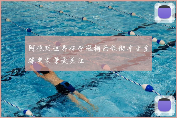 阿根廷世界杯夺冠梅西领衔冲击金球奖前景受关注