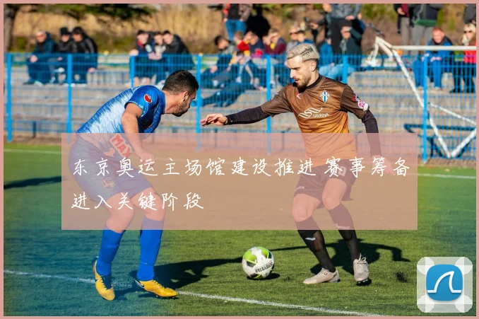 东京奥运主场馆建设推进 赛事筹备进入关键阶段