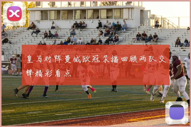 皇马对阵曼城欧冠录播回顾两队交锋精彩看点
